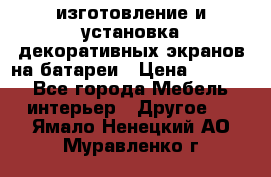 изготовление и установка декоративных экранов на батареи › Цена ­ 3 200 - Все города Мебель, интерьер » Другое   . Ямало-Ненецкий АО,Муравленко г.